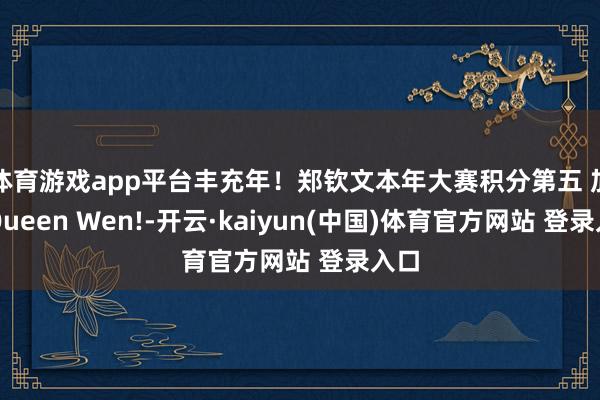 体育游戏app平台丰充年！郑钦文本年大赛积分第五 加油Queen Wen!-开云·kaiyun(中国)体育官方网站 登录入口