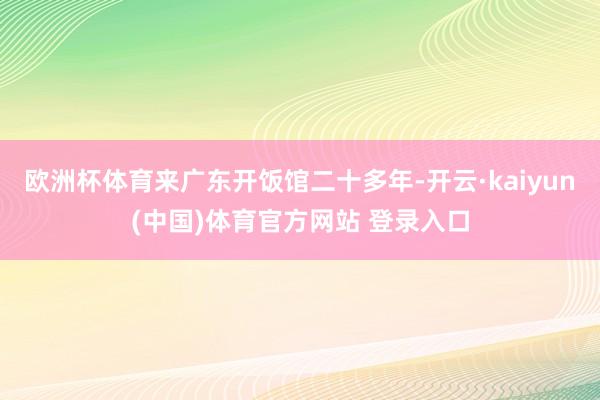 欧洲杯体育来广东开饭馆二十多年-开云·kaiyun(中国)体育官方网站 登录入口