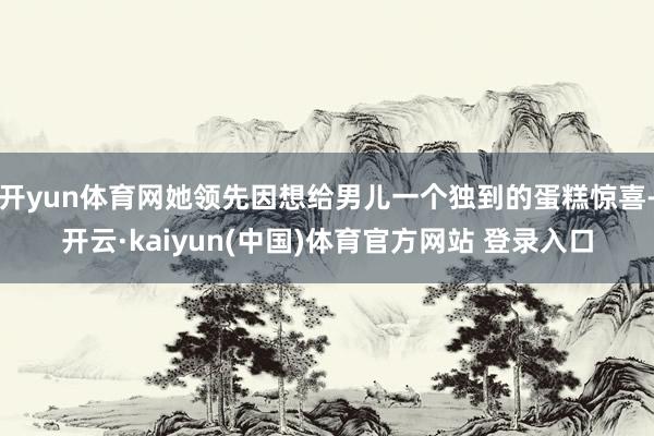 开yun体育网她领先因想给男儿一个独到的蛋糕惊喜-开云·kaiyun(中国)体育官方网站 登录入口