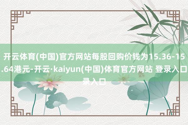 开云体育(中国)官方网站每股回购价钱为15.36-15.64港元-开云·kaiyun(中国)体育官方网站 登录入口
