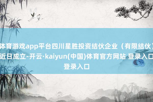 体育游戏app平台四川星胜投资结伙企业（有限结伙）近日成立-开云·kaiyun(中国)体育官方网站 登录入口