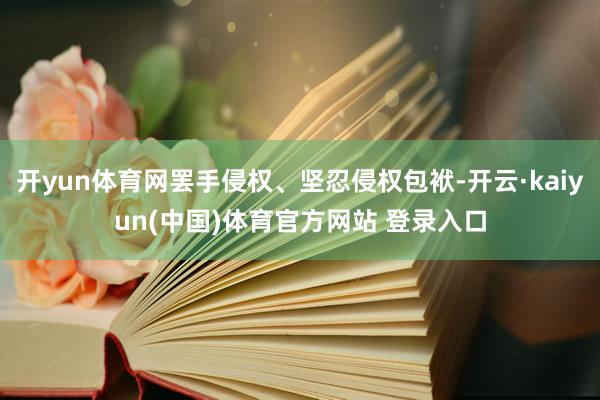 开yun体育网罢手侵权、坚忍侵权包袱-开云·kaiyun(中国)体育官方网站 登录入口