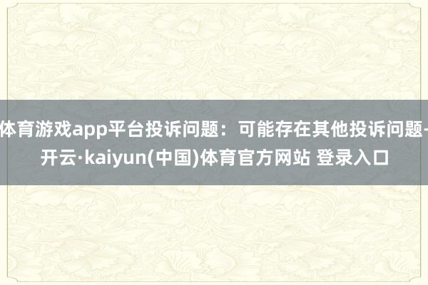 体育游戏app平台投诉问题：可能存在其他投诉问题-开云·kaiyun(中国)体育官方网站 登录入口