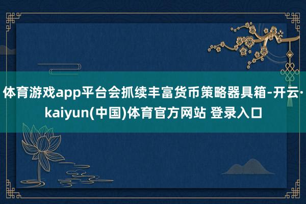 体育游戏app平台会抓续丰富货币策略器具箱-开云·kaiyun(中国)体育官方网站 登录入口