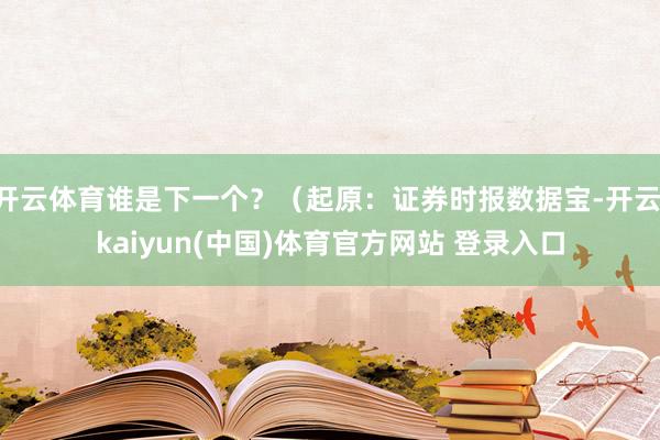 开云体育谁是下一个？（起原：证券时报数据宝-开云·kaiyun(中国)体育官方网站 登录入口