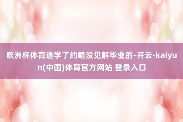 欧洲杯体育退学了约略没见解毕业的-开云·kaiyun(中国)体育官方网站 登录入口
