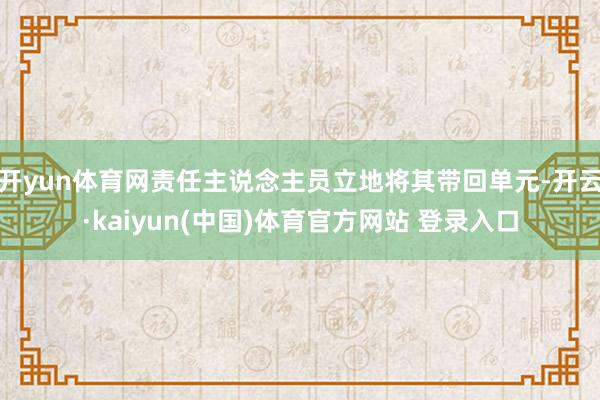开yun体育网责任主说念主员立地将其带回单元-开云·kaiyun(中国)体育官方网站 登录入口