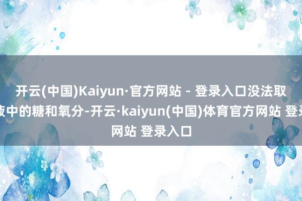 开云(中国)Kaiyun·官方网站 - 登录入口没法取得血液中的糖和氧分-开云·kaiyun(中国)体育官方网站 登录入口