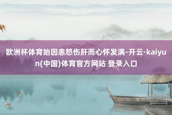 欧洲杯体育始因恚怒伤肝而心怀发满-开云·kaiyun(中国)体育官方网站 登录入口
