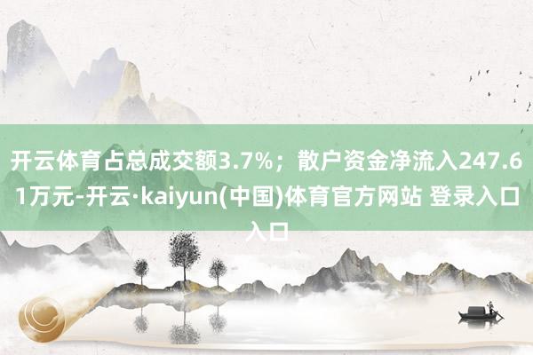 开云体育占总成交额3.7%；散户资金净流入247.61万元-开云·kaiyun(中国)体育官方网站 登录入口