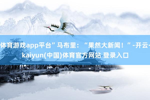 体育游戏app平台”马布里：“果然大新闻！”-开云·kaiyun(中国)体育官方网站 登录入口