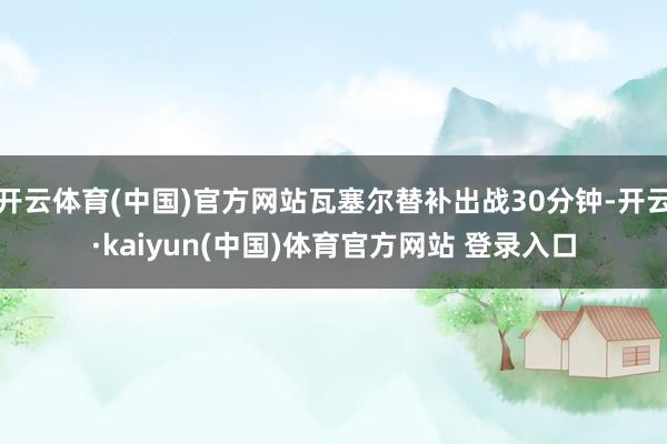 开云体育(中国)官方网站瓦塞尔替补出战30分钟-开云·kaiyun(中国)体育官方网站 登录入口