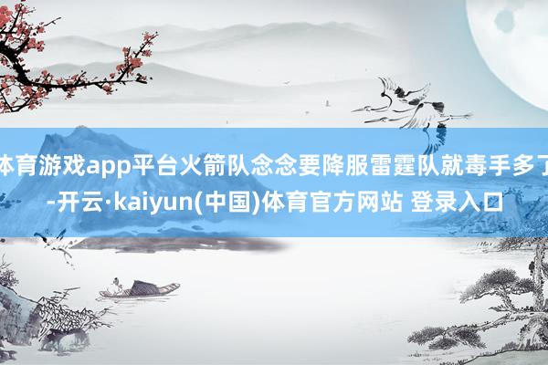 体育游戏app平台火箭队念念要降服雷霆队就毒手多了-开云·kaiyun(中国)体育官方网站 登录入口