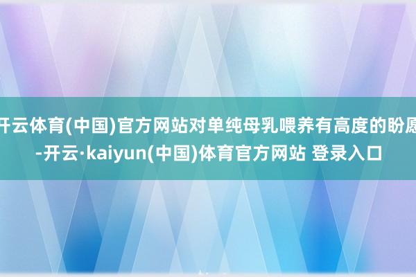 开云体育(中国)官方网站对单纯母乳喂养有高度的盼愿-开云·kaiyun(中国)体育官方网站 登录入口