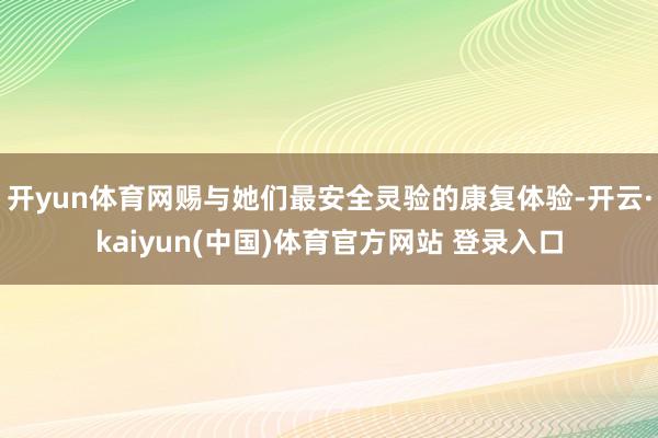 开yun体育网赐与她们最安全灵验的康复体验-开云·kaiyun(中国)体育官方网站 登录入口