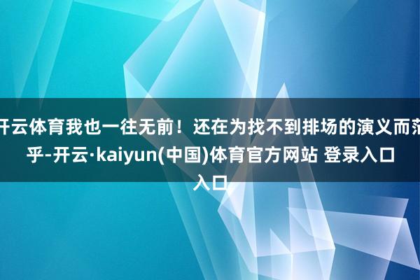 开云体育我也一往无前！还在为找不到排场的演义而茫乎-开云·kaiyun(中国)体育官方网站 登录入口