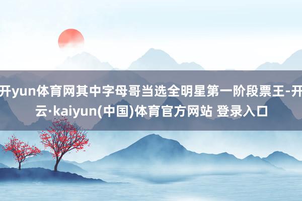 开yun体育网其中字母哥当选全明星第一阶段票王-开云·kaiyun(中国)体育官方网站 登录入口