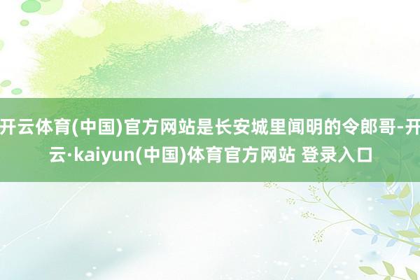 开云体育(中国)官方网站是长安城里闻明的令郎哥-开云·kaiyun(中国)体育官方网站 登录入口
