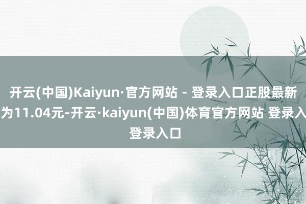 开云(中国)Kaiyun·官方网站 - 登录入口正股最新价为11.04元-开云·kaiyun(中国)体育官方网站 登录入口