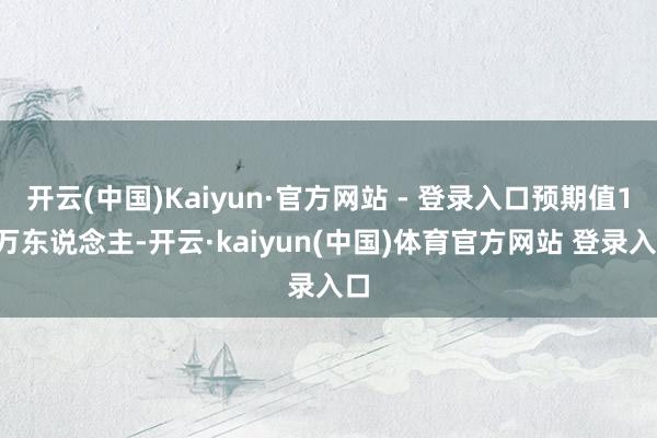 开云(中国)Kaiyun·官方网站 - 登录入口预期值16万东说念主-开云·kaiyun(中国)体育官方网站 登录入口