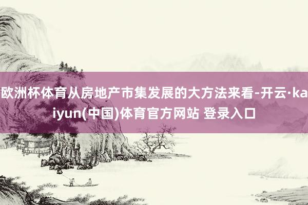 欧洲杯体育从房地产市集发展的大方法来看-开云·kaiyun(中国)体育官方网站 登录入口