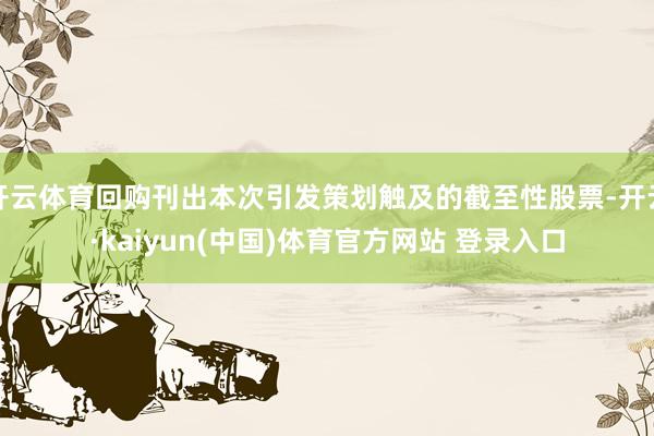 开云体育回购刊出本次引发策划触及的截至性股票-开云·kaiyun(中国)体育官方网站 登录入口