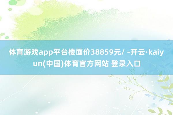 体育游戏app平台楼面价38859元/ -开云·kaiyun(中国)体育官方网站 登录入口