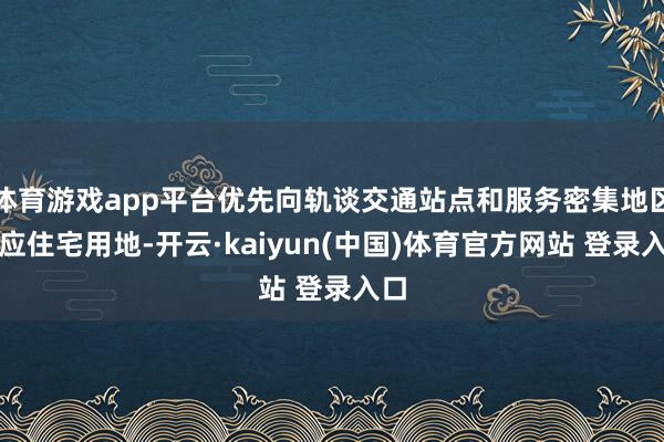 体育游戏app平台优先向轨谈交通站点和服务密集地区供应住宅用地-开云·kaiyun(中国)体育官方网站 登录入口