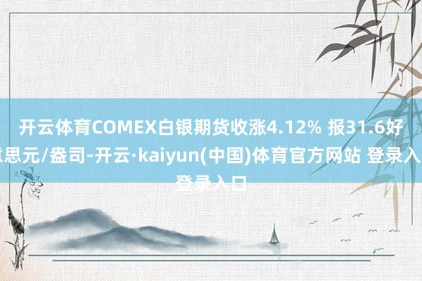 开云体育COMEX白银期货收涨4.12% 报31.6好意思元/盎司-开云·kaiyun(中国)体育官方网站 登录入口