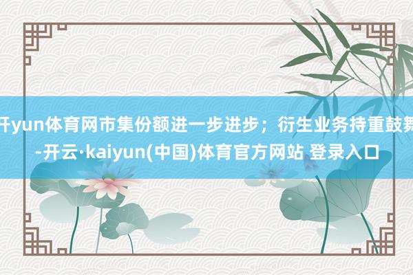 开yun体育网市集份额进一步进步；衍生业务持重鼓舞-开云·kaiyun(中国)体育官方网站 登录入口