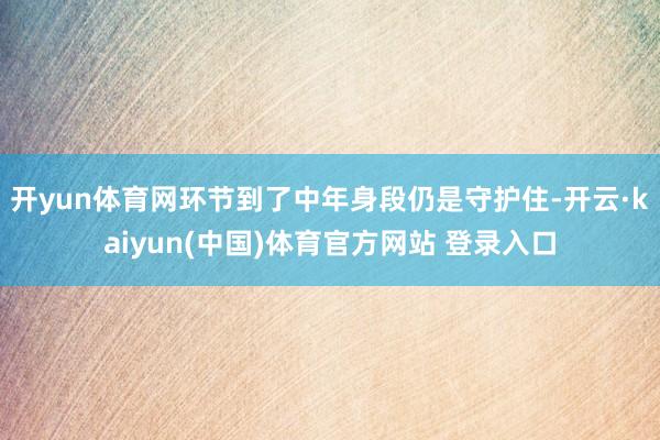开yun体育网环节到了中年身段仍是守护住-开云·kaiyun(中国)体育官方网站 登录入口
