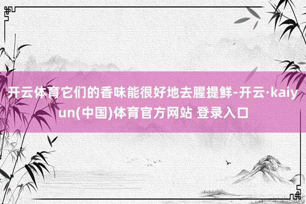 开云体育它们的香味能很好地去腥提鲜-开云·kaiyun(中国)体育官方网站 登录入口