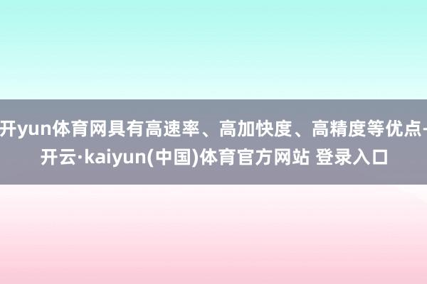 开yun体育网具有高速率、高加快度、高精度等优点-开云·kaiyun(中国)体育官方网站 登录入口
