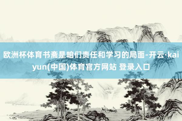 欧洲杯体育书斋是咱们责任和学习的局面-开云·kaiyun(中国)体育官方网站 登录入口