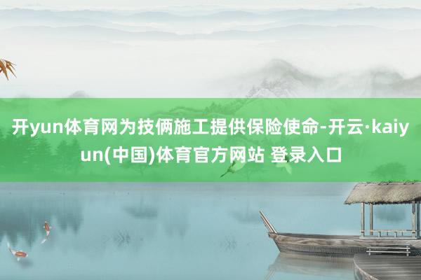 开yun体育网为技俩施工提供保险使命-开云·kaiyun(中国)体育官方网站 登录入口