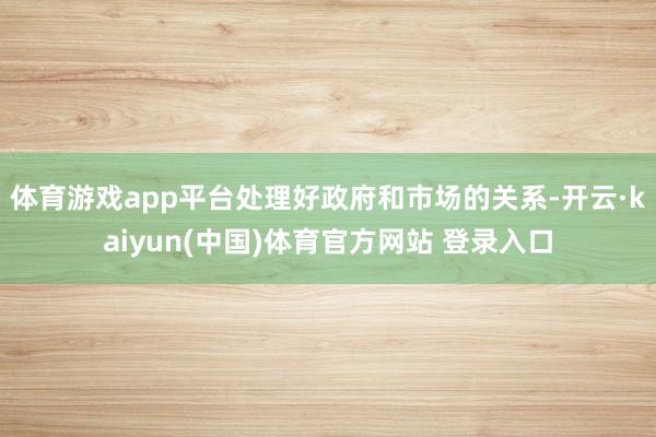 体育游戏app平台处理好政府和市场的关系-开云·kaiyun(中国)体育官方网站 登录入口