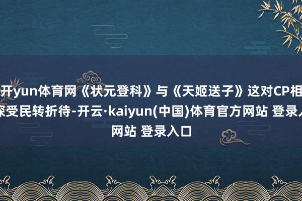 开yun体育网《状元登科》与《天姬送子》这对CP相同深受民转折待-开云·kaiyun(中国)体育官方网站 登录入口