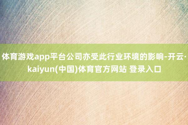 体育游戏app平台公司亦受此行业环境的影响-开云·kaiyun(中国)体育官方网站 登录入口