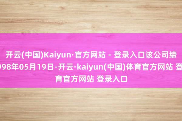 开云(中国)Kaiyun·官方网站 - 登录入口该公司缔造于1998年05月19日-开云·kaiyun(中国)体育官方网站 登录入口