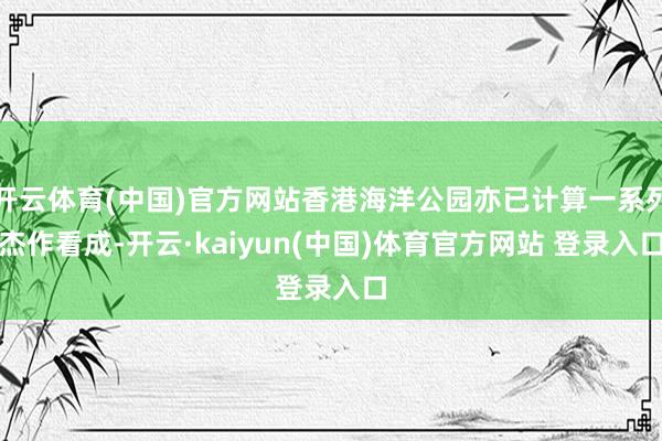 开云体育(中国)官方网站香港海洋公园亦已计算一系列杰作看成-开云·kaiyun(中国)体育官方网站 登录入口