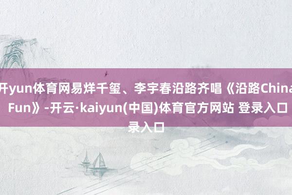 开yun体育网易烊千玺、李宇春沿路齐唱《沿路China Fun》-开云·kaiyun(中国)体育官方网站 登录入口