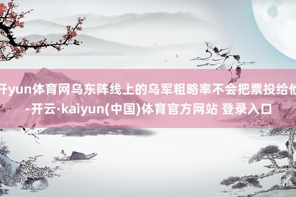 开yun体育网乌东阵线上的乌军粗略率不会把票投给他-开云·kaiyun(中国)体育官方网站 登录入口