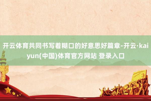 开云体育共同书写着糊口的好意思好篇章-开云·kaiyun(中国)体育官方网站 登录入口