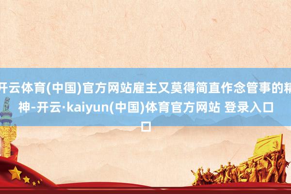 开云体育(中国)官方网站雇主又莫得简直作念管事的精神-开云·kaiyun(中国)体育官方网站 登录入口