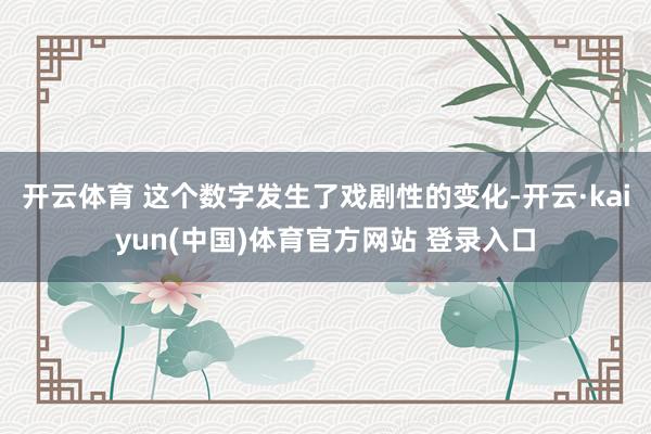 开云体育 这个数字发生了戏剧性的变化-开云·kaiyun(中国)体育官方网站 登录入口