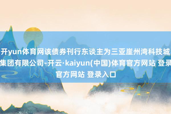 开yun体育网该债券刊行东谈主为三亚崖州湾科技城控股集团有限公司-开云·kaiyun(中国)体育官方网站 登录入口