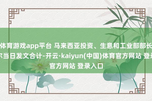 体育游戏app平台 马来西亚投资、生意和工业部部长扎夫尔当日发文合计-开云·kaiyun(中国)体育官方网站 登录入口