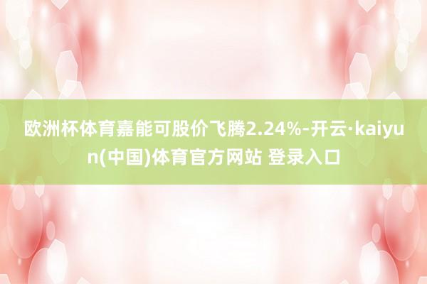 欧洲杯体育嘉能可股价飞腾2.24%-开云·kaiyun(中国)体育官方网站 登录入口