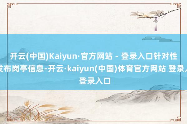 开云(中国)Kaiyun·官方网站 - 登录入口针对性地发布岗亭信息-开云·kaiyun(中国)体育官方网站 登录入口