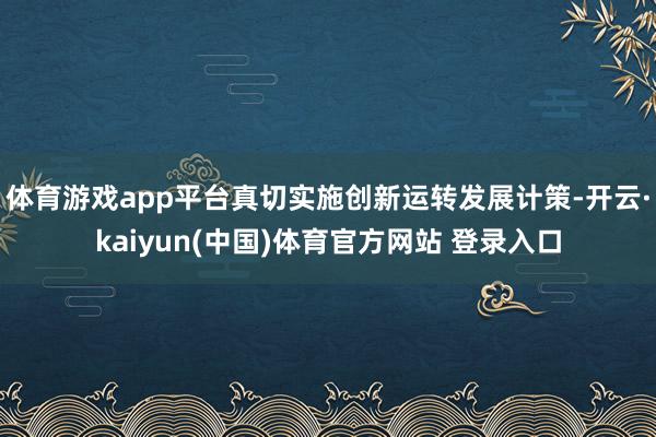 体育游戏app平台真切实施创新运转发展计策-开云·kaiyun(中国)体育官方网站 登录入口